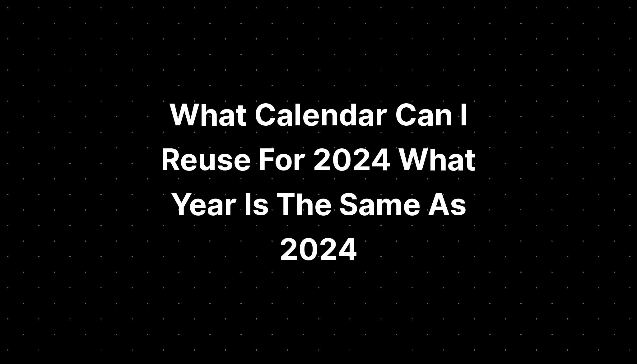 What Calendar Can I Reuse For 2024 What Year Is The Same As 2024